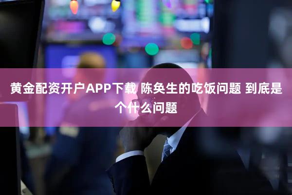 黄金配资开户APP下载 陈奂生的吃饭问题 到底是个什么问题