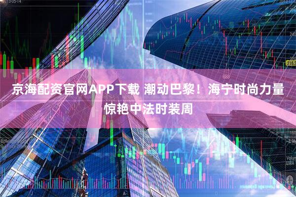 京海配资官网APP下载 潮动巴黎！海宁时尚力量惊艳中法时装周