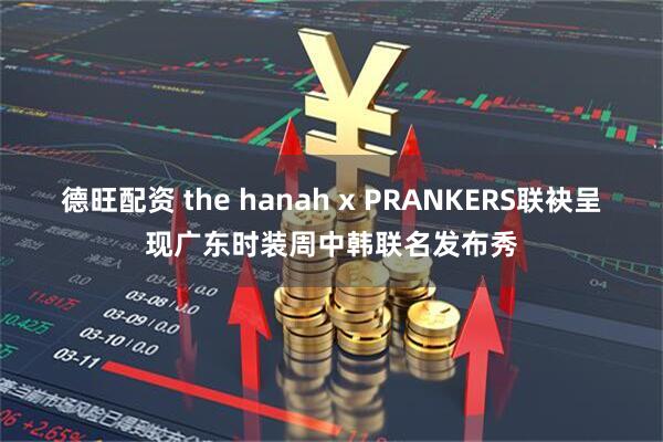 德旺配资 the hanah x PRANKERS联袂呈现广东时装周中韩联名发布秀