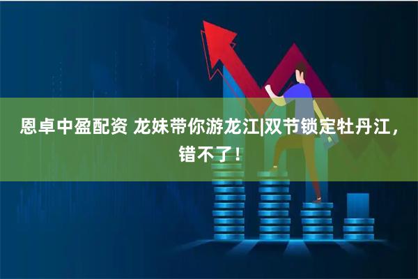 恩卓中盈配资 龙妹带你游龙江|双节锁定牡丹江，错不了！