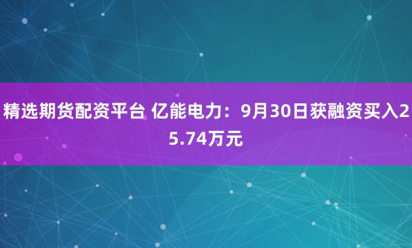 精选期货配资平台 亿能电力：9月30日获融资买入25.74万元
