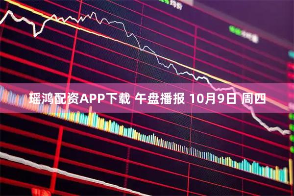 瑶鸿配资APP下载 午盘播报 10月9日 周四