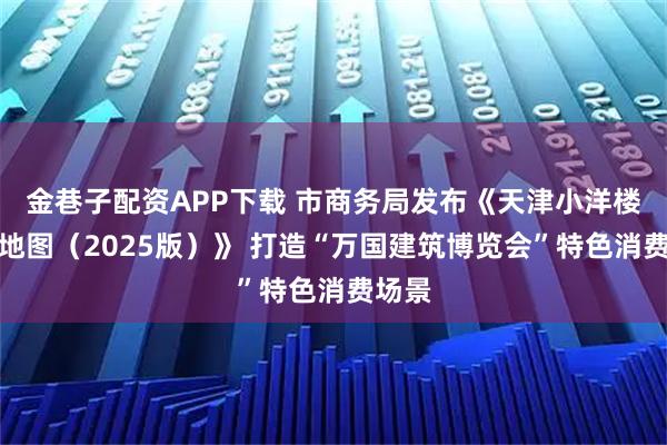 金巷子配资APP下载 市商务局发布《天津小洋楼手绘地图(2025版)》 打造“万国建筑博览会”特色消费场景