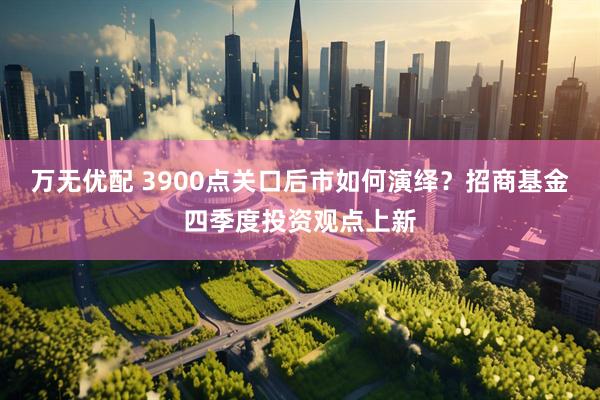 万无优配 3900点关口后市如何演绎？招商基金四季度投资观点上新