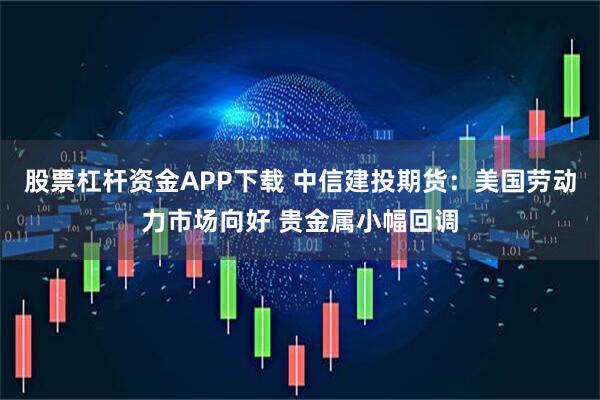 股票杠杆资金APP下载 中信建投期货：美国劳动力市场向好 贵金属小幅回调