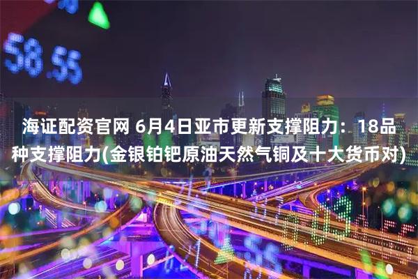 海证配资官网 6月4日亚市更新支撑阻力：18品种支撑阻力(金银铂钯原油天然气铜及十大货币对)