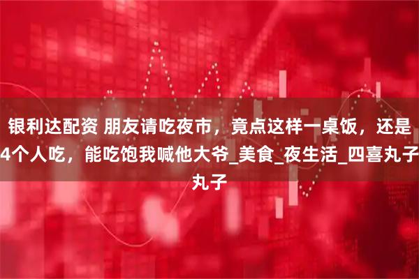 银利达配资 朋友请吃夜市，竟点这样一桌饭，还是4个人吃，能吃饱我喊他大爷_美食_夜生活_四喜丸子