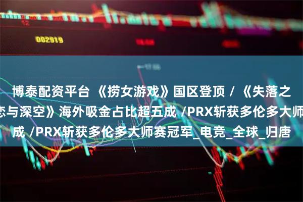 博泰配资平台 《捞女游戏》国区登顶 / 《失落之魂》起诉前员工 / 《恋与深空》海外吸金占比超五成 /PRX斩获多伦多大师赛冠军_电竞_全球_归唐