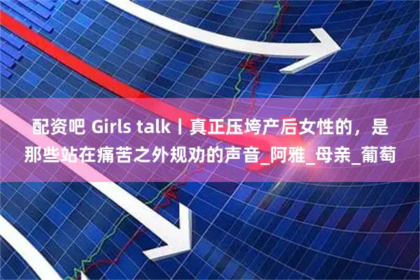 配资吧 Girls talk丨真正压垮产后女性的，是那些站在痛苦之外规劝的声音_阿雅_母亲_葡萄