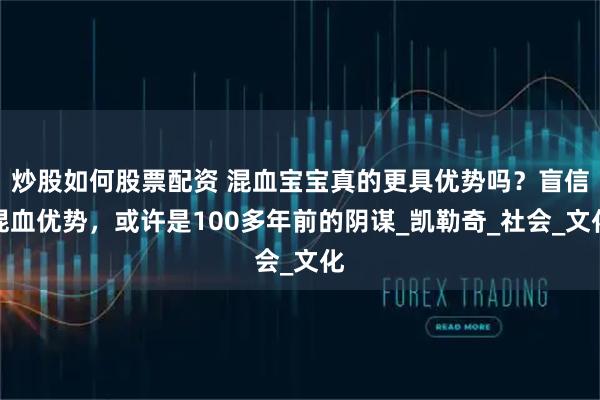 炒股如何股票配资 混血宝宝真的更具优势吗？盲信混血优势，或许是100多年前的阴谋_凯勒奇_社会_文化