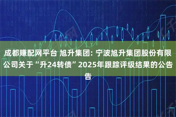 成都赚配网平台 旭升集团: 宁波旭升集团股份有限公司关于“升24转债”2025年跟踪评级结果的公告