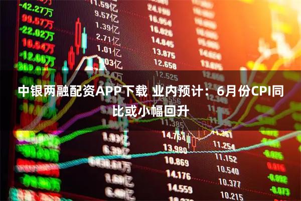 中银两融配资APP下载 业内预计：6月份CPI同比或小幅回升