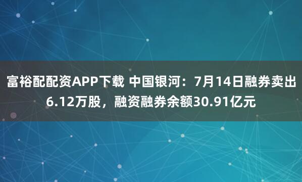 富裕配配资APP下载 中国银河：7月14日融券卖出6.12万股，融资融券余额30.91亿元