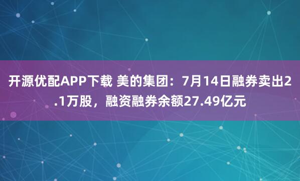 开源优配APP下载 美的集团：7月14日融券卖出2.1万股，融资融券余额27.49亿元