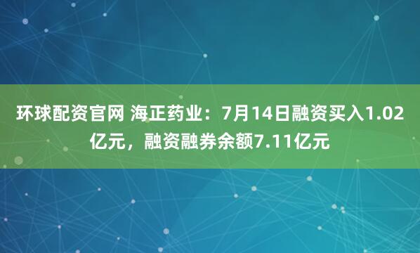 环球配资官网 海正药业：7月14日融资买入1.02亿元，融资融券余额7.11亿元