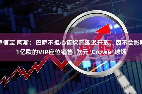 卓信宝 阿斯：巴萨不担心诺坎普延迟开放，因不会影响1亿欧的VIP座位销售_欧元_Crowe_球场