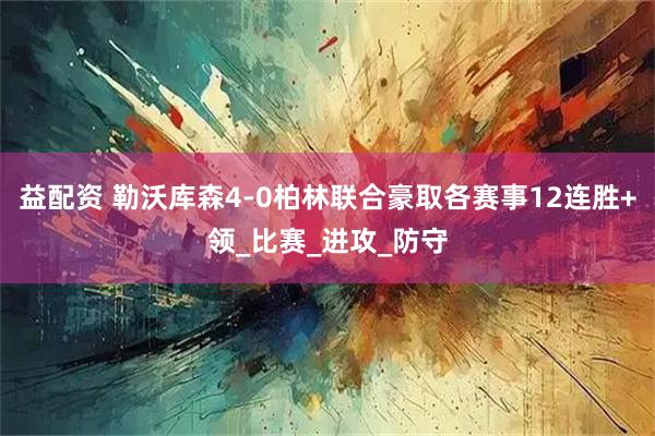 益配资 勒沃库森4-0柏林联合豪取各赛事12连胜+领_比赛_进攻_防守