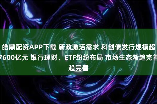 皓鼎配资APP下载 新政激活需求 科创债发行规模超7600亿元 银行理财、ETF纷纷布局 市场生态渐趋完善