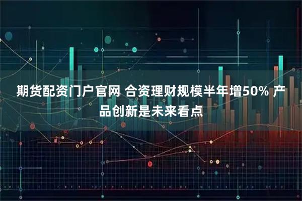 期货配资门户官网 合资理财规模半年增50% 产品创新是未来看点
