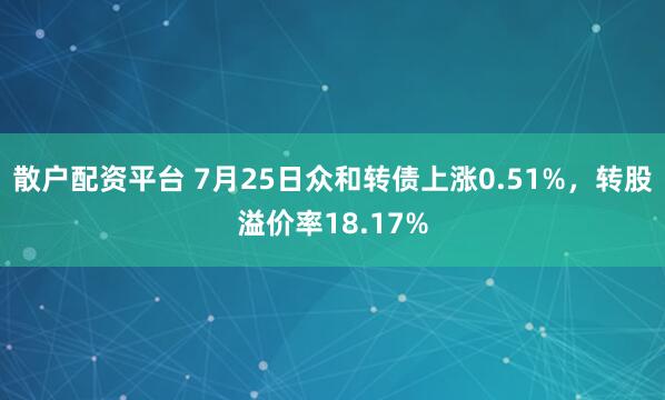 散户配资平台 7月25日众和转债上涨0.51%,转股溢价率18.17%