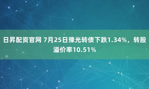 日昇配资官网 7月25日豫光转债下跌1.34%，转股溢价率10.51%