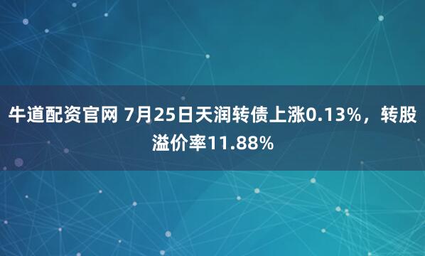 牛道配资官网 7月25日天润转债上涨0.13%，转股溢价率11.88%