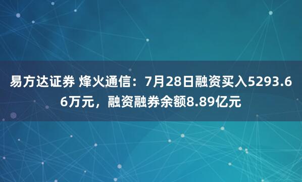 易方达证券 烽火通信：7月28日融资买入5293.66万元，融资融券余额8.89亿元