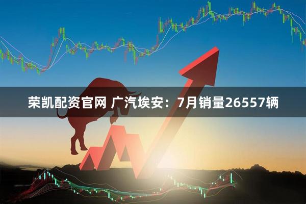 荣凯配资官网 广汽埃安：7月销量26557辆