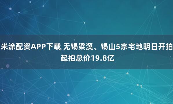 米涂配资APP下载 无锡梁溪、锡山5宗宅地明日开拍 起拍总价19.8亿