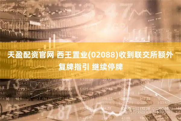 天盈配资官网 西王置业(02088)收到联交所额外复牌指引 继续停牌