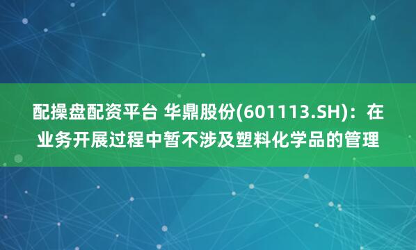 配操盘配资平台 华鼎股份(601113.SH)：在业务开展过程中暂不涉及塑料化学品的管理