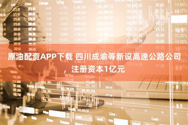 原油配资APP下载 四川成渝等新设高速公路公司，注册资本1亿元