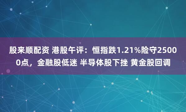 股来顺配资 港股午评：恒指跌1.21%险守25000点，金融股低迷 半导体股下挫 黄金股回调