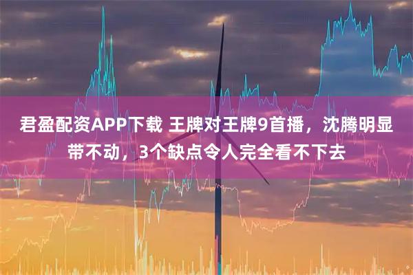 君盈配资APP下载 王牌对王牌9首播，沈腾明显带不动，3个缺点令人完全看不下去