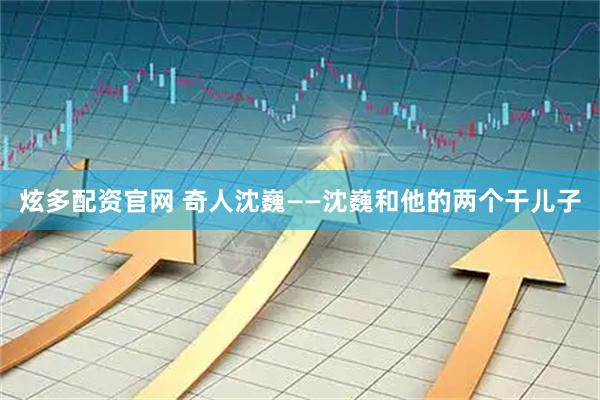 炫多配资官网 奇人沈巍——沈巍和他的两个干儿子