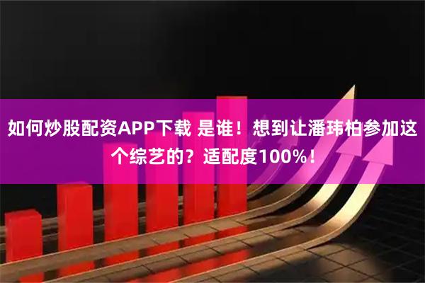 如何炒股配资APP下载 是谁！想到让潘玮柏参加这个综艺的？适配度100%！