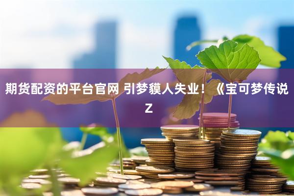 期货配资的平台官网 引梦貘人失业！《宝可梦传说 Z