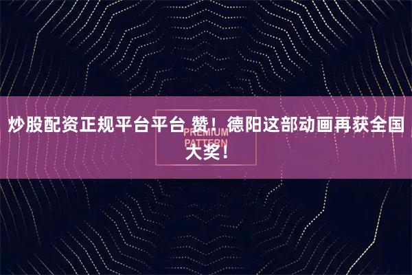 炒股配资正规平台平台 赞！德阳这部动画再获全国大奖！