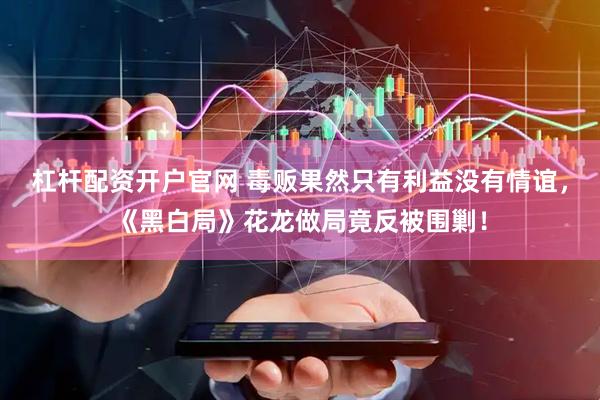 杠杆配资开户官网 毒贩果然只有利益没有情谊，《黑白局》花龙做局竟反被围剿！