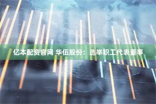 亿本配资官网 华伍股份：选举职工代表董事