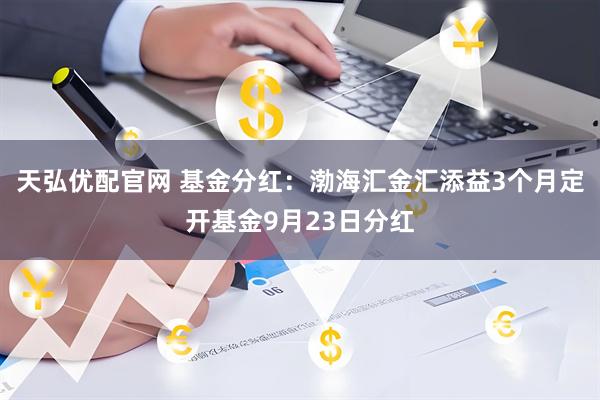 天弘优配官网 基金分红：渤海汇金汇添益3个月定开基金9月23日分红