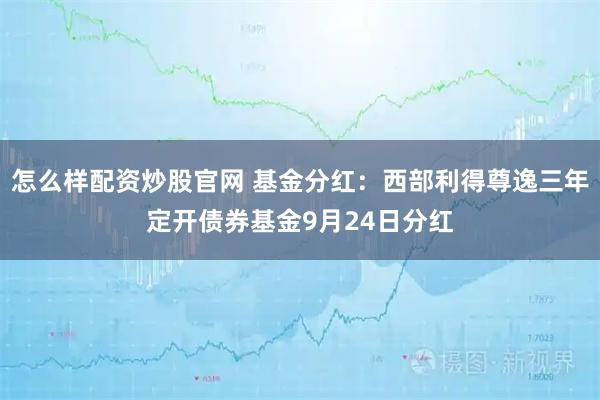怎么样配资炒股官网 基金分红：西部利得尊逸三年定开债券基金9月24日分红