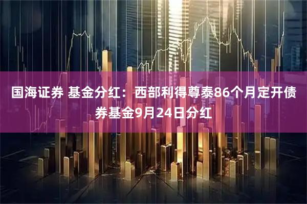 国海证券 基金分红：西部利得尊泰86个月定开债券基金9月24日分红