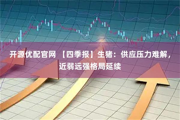 开源优配官网 【四季报】生猪：供应压力难解，近弱远强格局延续