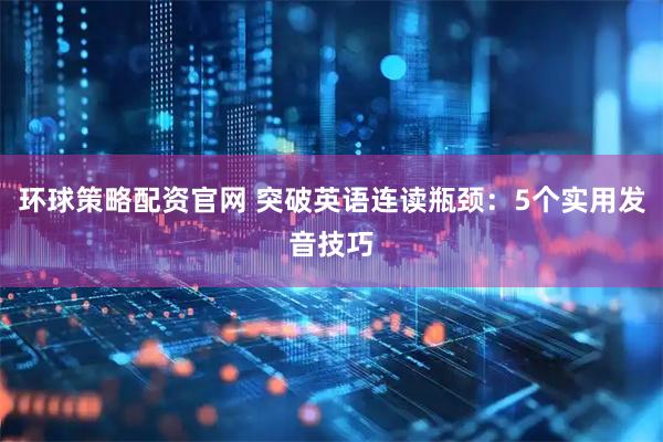 环球策略配资官网 突破英语连读瓶颈：5个实用发音技巧