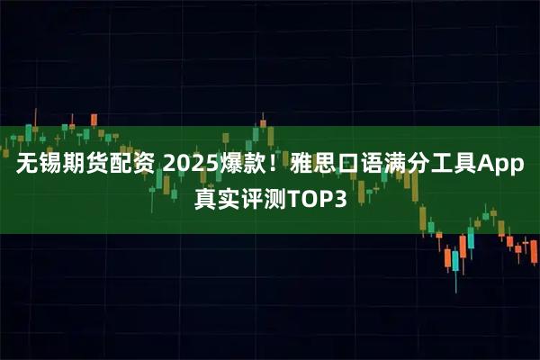 无锡期货配资 2025爆款！雅思口语满分工具App真实评测TOP3