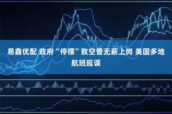 易鑫优配 政府“停摆”致空管无薪上岗 美国多地航班延误