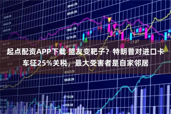 起点配资APP下载 盟友变靶子？特朗普对进口卡车征25%关税，最大受害者是自家邻居