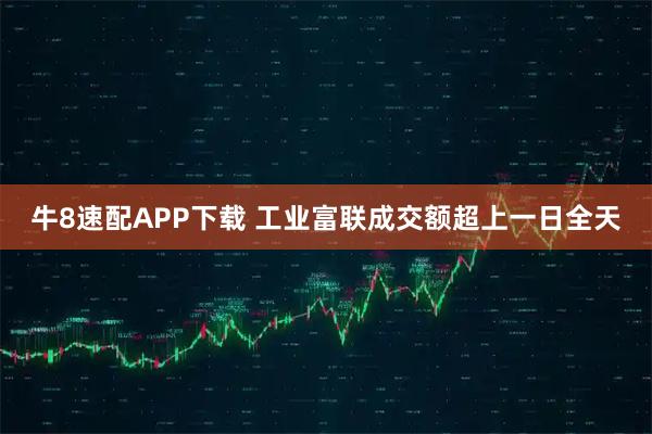 牛8速配APP下载 工业富联成交额超上一日全天
