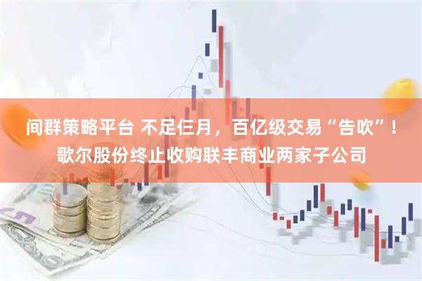 间群策略平台 不足仨月，百亿级交易“告吹”！歌尔股份终止收购联丰商业两家子公司